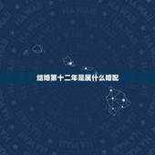 结婚第十二年是属什么婚配，属相婚配