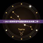 2021招财好运气的微信群名含刘家二字，招财又吉利的微信名字是什么？