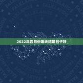 2022年四月份哪天结婚日子好，2O21年阴历4月份结婚日子哪几个日子