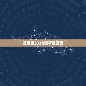 龙属相2021狮子座运势，2021年狮子座男生运势如何？