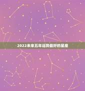 2022未来五年运势最好的星座，2022年运势好到爆的星座