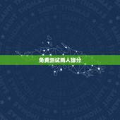 免费测试两人缘分，有什么缘分测试和姓名配对测两人之间的缘分的？