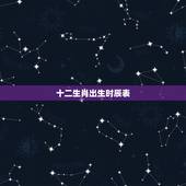 十二生肖出生时辰表，十二生肖属相查询表