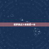 塔罗牌占卜未来另一半，免费塔罗牌占卜我未来的另一半是怎样的人并且是那国
