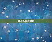 两人八字测婚姻，测两人的姻缘八字