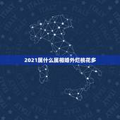 2021属什么属相婚外烂桃花多，2021年适合婚嫁的属相