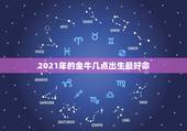 2021年的金牛几点出生最好命，2021金牛年几月出生最好
