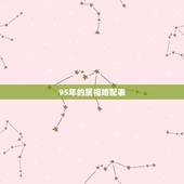 95年的属相婚配表，95年属猪最佳婚配属相