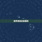 塔罗牌测正缘准吗，塔罗牌到底准不准，刚谈了个女朋友，测了下塔罗牌，说我
