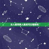 女人属鸡男人属虎可以婚配吗，男属虎女属鸡相配好吗