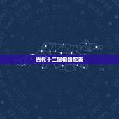 古代十二属相婚配表，12生肖排序婚配表