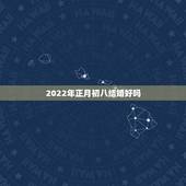 2022年正月初八结婚好吗，2022年为什么不能结婚