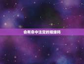 会有命中注定的姻缘吗，命中注定的缘分真的有吗，什么是命中注定，