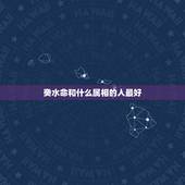 癸水命和什么属相的人最好，6种水命哪个最好？