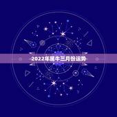 2022年属牛三月份运势，2022年属牛人的全年运势