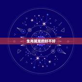 生肖属龙的好不好，生肖属龙几月出生好