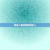 属龙人最佳婚配属蛇人，属龙的和属蛇的人能相配吗？
