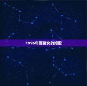 1996年属猪女的婚配，1996年属鼠的人婚配1995年属猪的婚配