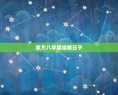 双方八字算结婚日子，知道俩个人的生辰八字咋算结婚良辰吉日
