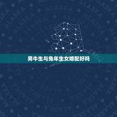 男牛生与兔年生女婚配好吗，属兔男人和属牛的女人婚配好吗？