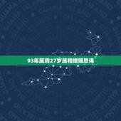 93年属鸡27岁属相婚姻忌讳，93年属鸡的和什么属相最配最合适呢