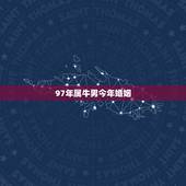 97年属牛男今年婚姻，97年属牛男的婚姻怎么样