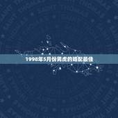 1998年5月份男虎的婚配最佳，5月出生98年虎男与10月出生牛女婚配