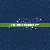 2021婚姻法律新规离婚房产，2021的新婚姻法对于离婚财产的分割是怎