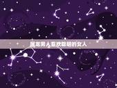 属龙男人喜欢聪明的女人，属龙男喜欢不理他的女人