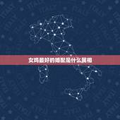 女鸡最好的婚配是什么属相，女属鸡人与什么属相是上等婚配
