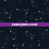 王姓属虎女孩取什么名字好 适合王姓女孩的好名字推荐