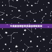 牛女最佳婚配男龙最佳婚配属相，属牛男人和属龙女人合婚么？
