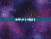 偏财七杀食神的组合，甲乙丙丁戊已庚辛壬癸什么是七杀，偏财食神？
