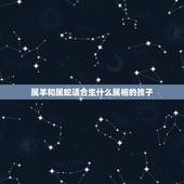 属羊和属蛇适合生什么属相的孩子，属蛇和属羊生个什么属相宝宝好