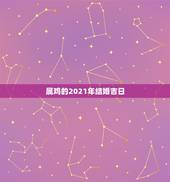 属鸡的2021年结婚吉日，男属蛇女属鸡2021年阳历2月哪天结婚好？