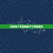 出轨男人手机删除不了的证据女，老公出轨了，我知道小三是谁，可是却没有任