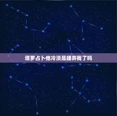 塔罗占卜他冷淡是嫌弃我了吗，塔罗牌占卜，他是否变心了？