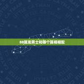 88属龙男士和哪个属相相配，88年属龙的和什么属相的比较配啊？