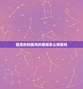 属龙的和属鸡的婚姻怎么样配吗，属龙属鸡的婚姻怎么样