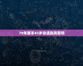 79年属羊43岁会遇到真爱吗，79年属羊42岁有桃花运