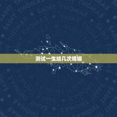 测试一生结几次婚姻，免费测一生有几次婚姻，什么时候脱单？