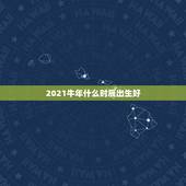 2021牛年什么时辰出生好，2021属什么生肖，2021是什么生肖年