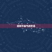 招财不俗气的艺名，搜一个很好听，好霸气，很有财气而且很吉祥的名字