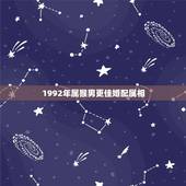 1992年属猴男更佳婚配属相，1992年属猴男婚姻