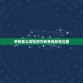 手机怎么定位对方的手机所在位置，想定位老公手机位置又不想让知道