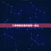 八字特别合绝对会在一起么，八字特别合能不能在一起？
