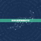 怎样化解属相婚配不好，属相相克如何化解