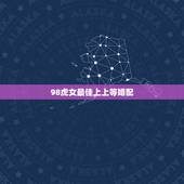 98虎女最佳上上等婚配，98年属虎女和什么属相最配