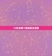 12生肖哪个属相娇生惯养，娇生很惯，不堪负重的动物？是十二生肖那一种？