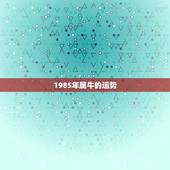1985年属牛的运势，属牛今年的运势，1985年属牛的人婚姻